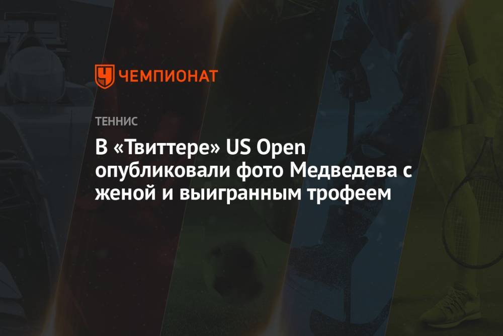 В «Твиттере» US Open опубликовали фото Медведева с женой и выигранным трофеем
