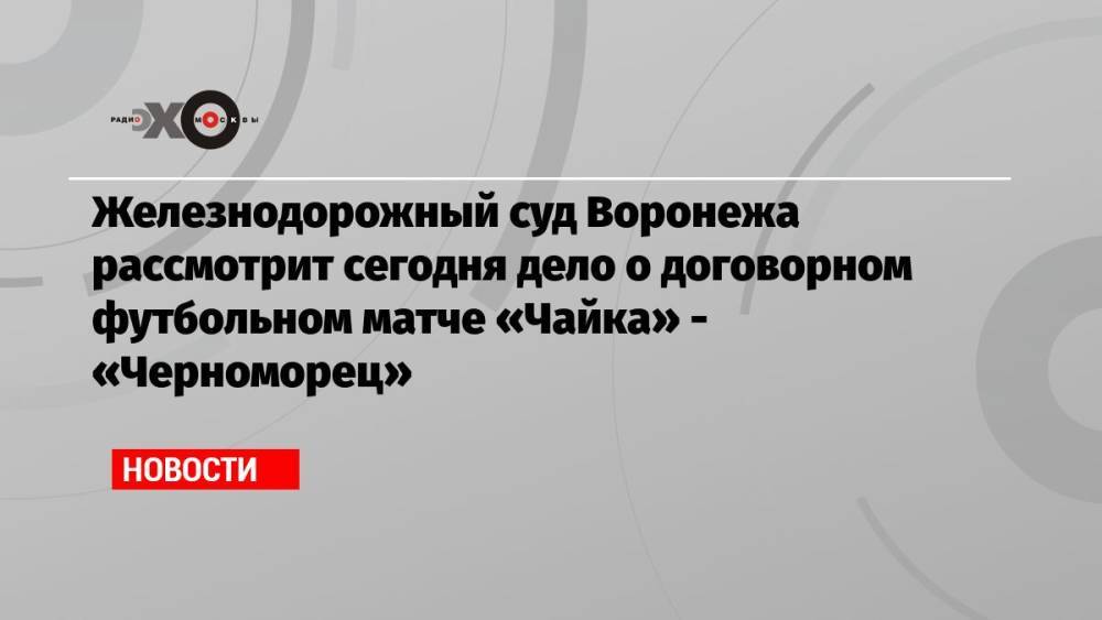 Железнодорожный суд Воронежа рассмотрит сегодня дело о договорном футбольном матче «Чайка» — «Черноморец»