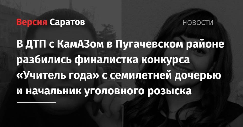 В ДТП с КамАЗом в Пугачевском районе разбились финалистка конкурса «Учитель года» с семилетней дочерью и начальник уголовного розыска