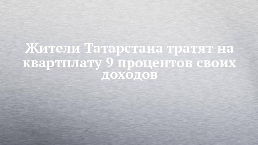 Жители Татарстана тратят на квартплату 9 процентов своих доходов