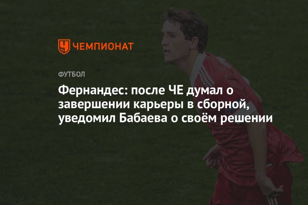 Фернандес: после ЧЕ думал о завершении карьеры в сборной, уведомил Бабаева о своём решении