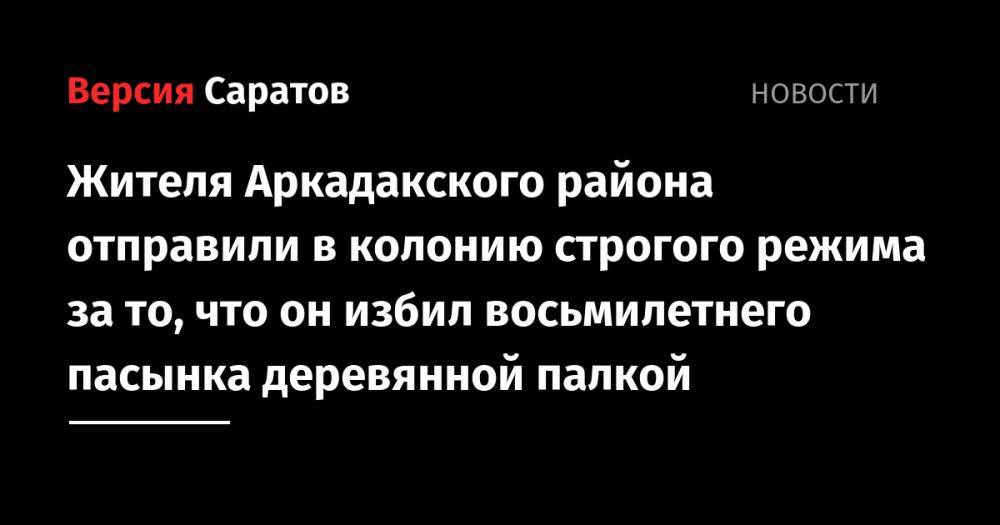 Жителя Аркадакского района отправили в колонию строгого режима за то, что он избил восьмилетнего пасынка деревянной палкой