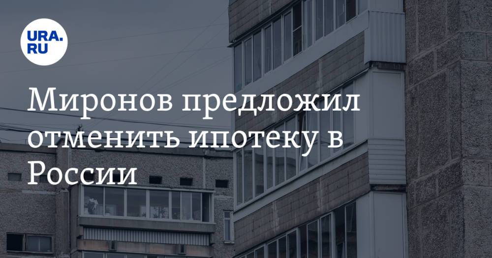 Миронов предложил отменить ипотеку в России