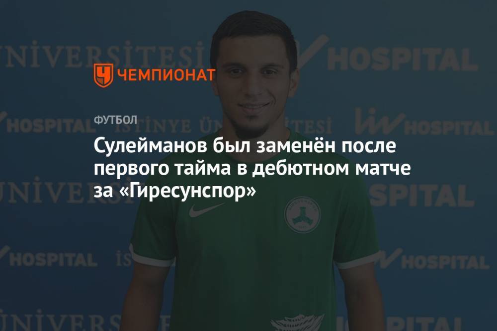 Сулейманов был заменён после первого тайма в дебютном матче за «Гиресунспор»
