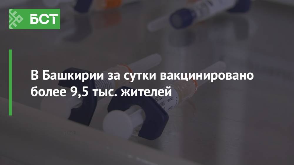 В Башкирии за сутки вакцинировано более 9,5 тыс. жителей