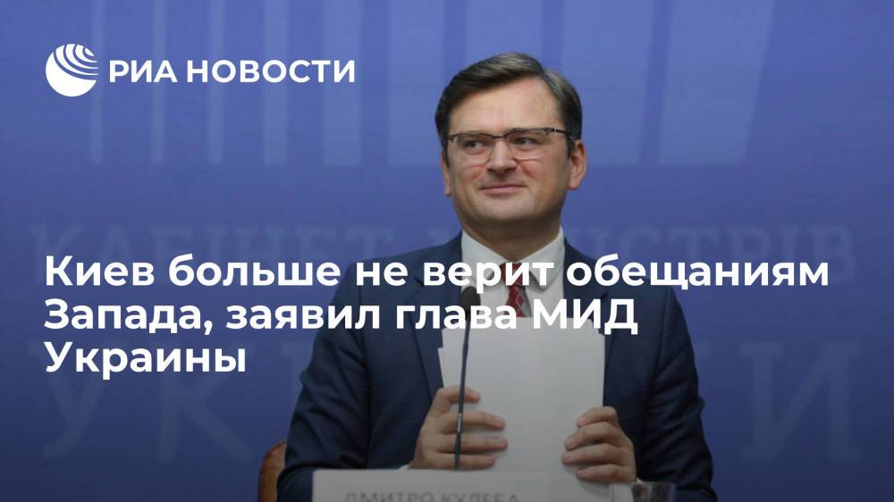 Глава МИД Украины Кулеба: Киев больше не верит обещаниям Запада