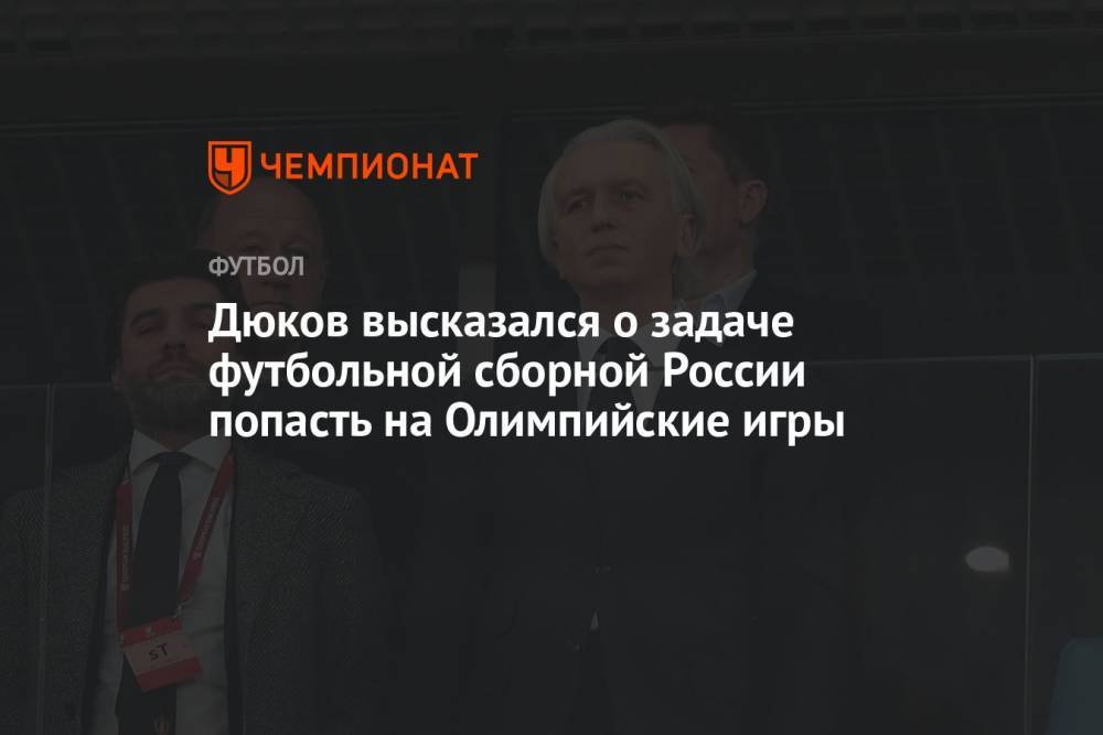 Дюков высказался о задаче футбольной сборной России попасть на Олимпийские игры