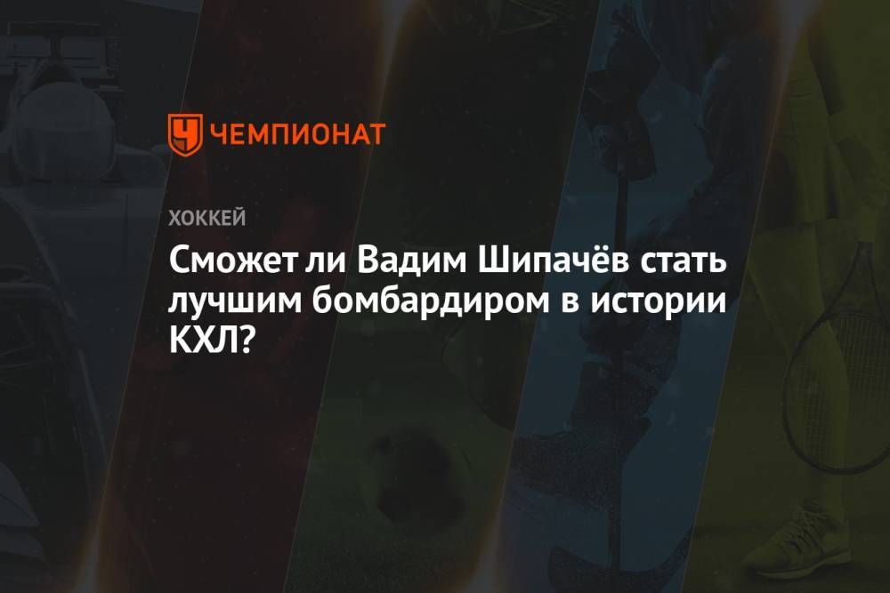 Сможет ли Вадим Шипачёв стать лучшим бомбардиром в истории КХЛ?
