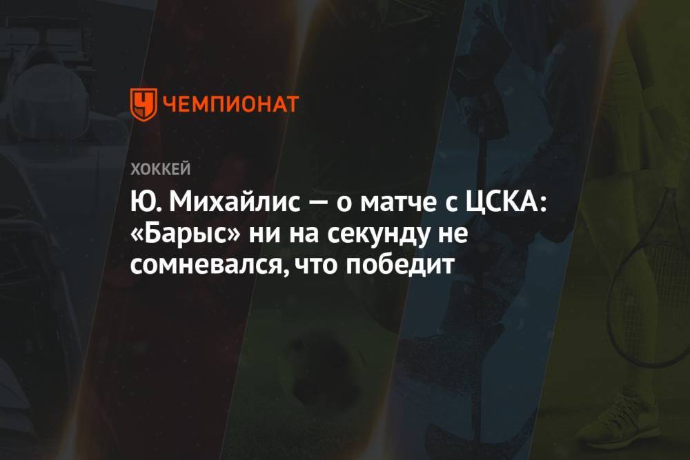 Ю. Михайлис — о матче с ЦСКА: «Барыс» ни на секунду не сомневался, что победит
