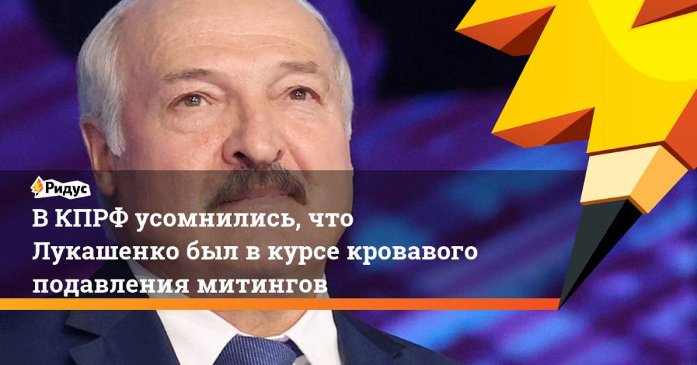 ВКПРФ усомнились, что Лукашенко был вкурсе кровавого подавления митингов