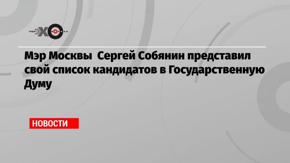 Мэр Москвы Сергей Собянин представил свой список кандидатов в Государственную Думу
