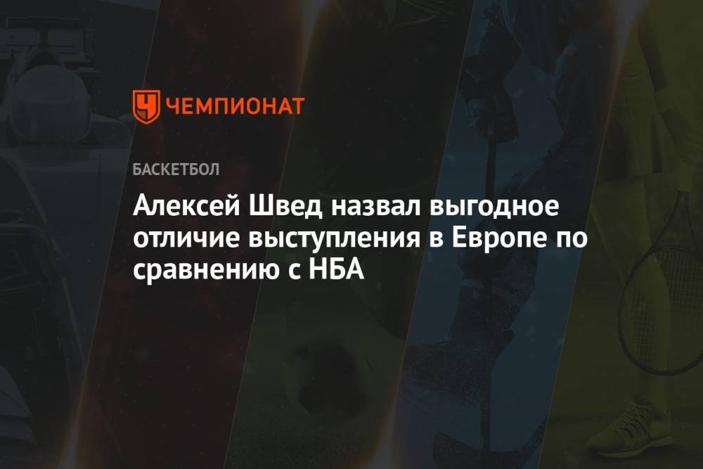 Алексей Швед назвал выгодное отличие выступления в Европе по сравнению с НБА