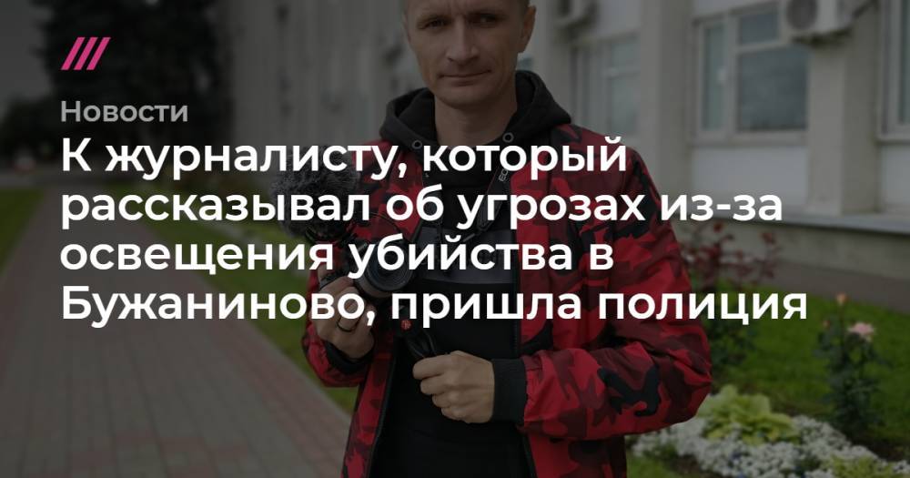 К журналисту, который рассказывал об угрозах из-за освещения убийства в Бужаниново, пришла полиция