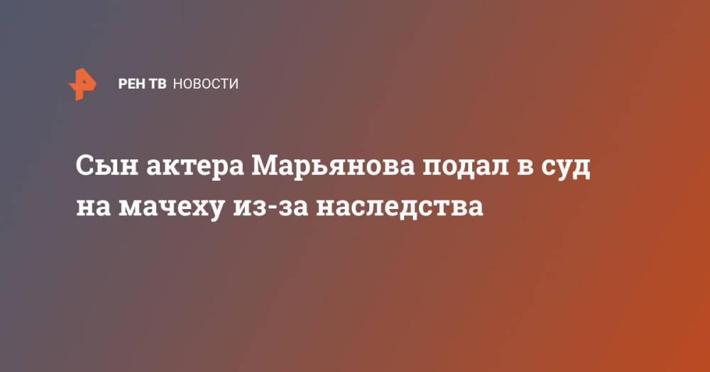Сын актера Марьянова подал в суд на мачеху из-за наследства