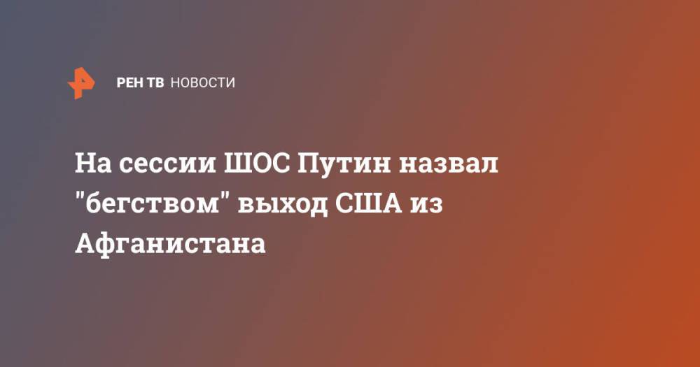 На сессии ШОС Путин назвал "бегством" выход США из Афганистана