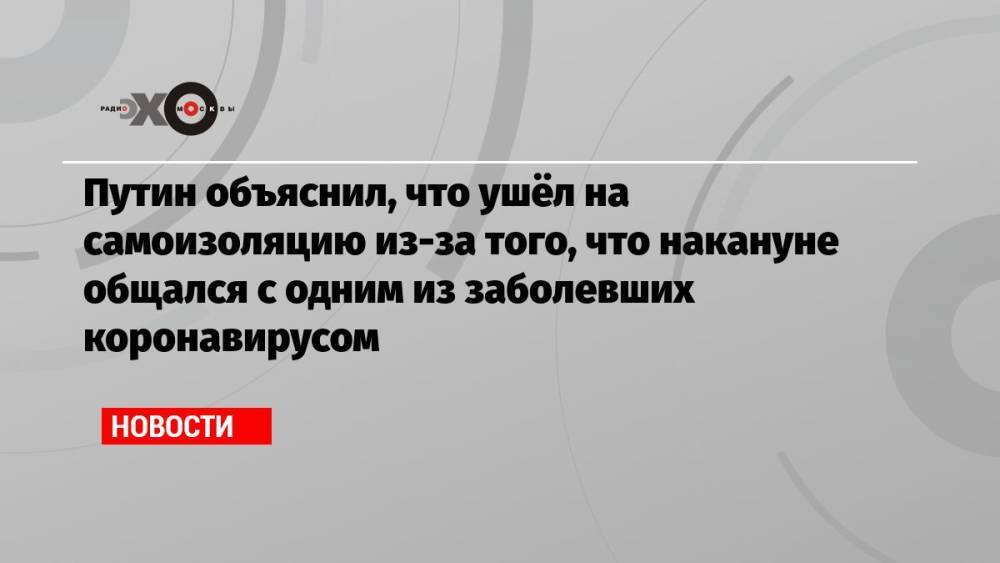 Путин объяснил, что ушёл на самоизоляцию из-за того, что накануне общался с одним из заболевших коронавирусом