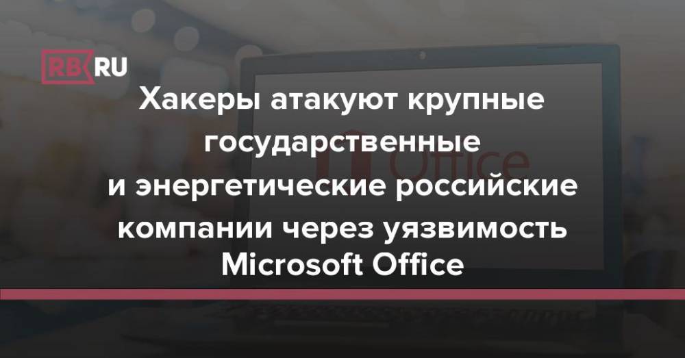 Хакеры атакуют крупные государственные и энергетические российские компании через уязвимость Microsoft Office