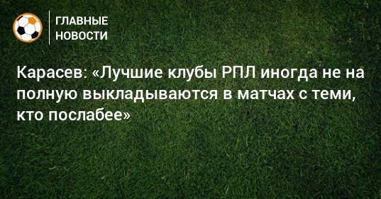 Карасев: «Лучшие клубы РПЛ иногда не на полную выкладываются в матчах с теми, кто послабее»