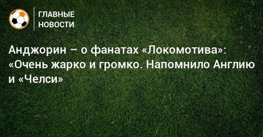 Анджорин – о фанатах «Локомотива»: «Очень жарко и громко. Напомнило Англию и «Челси»
