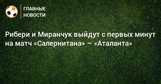 Рибери и Миранчук выйдут с первых минут на матч «Салернитана» – «Аталанта»