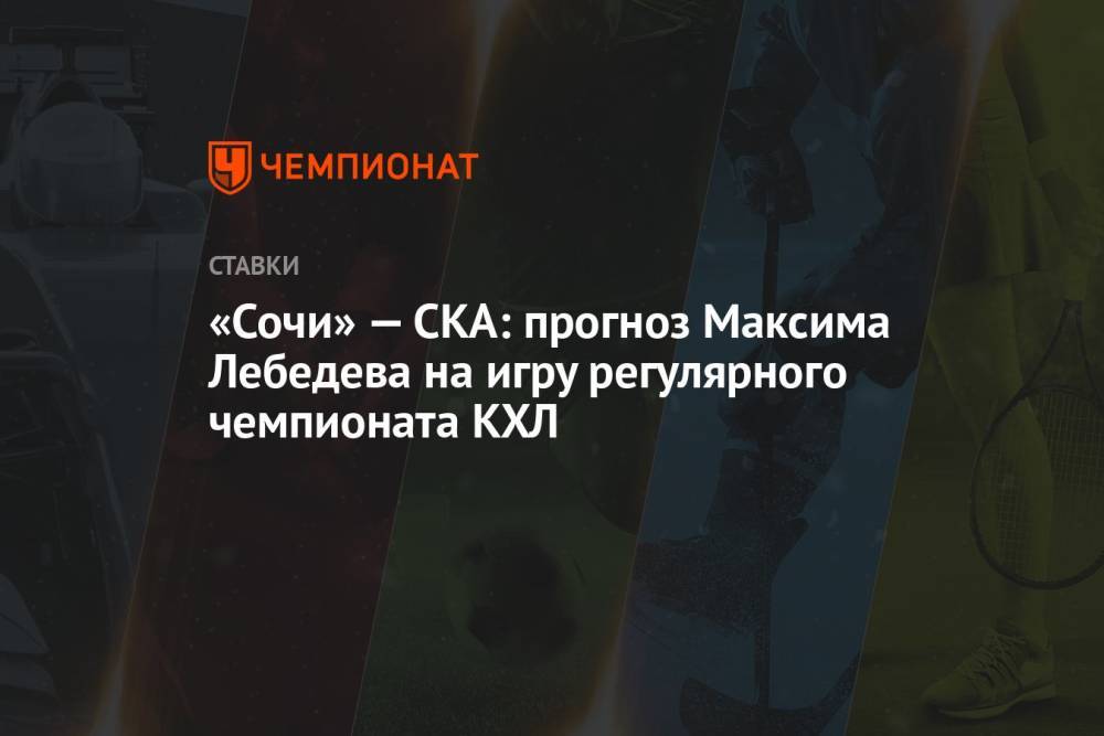 «Сочи» — СКА: прогноз Максима Лебедева на игру регулярного чемпионата КХЛ