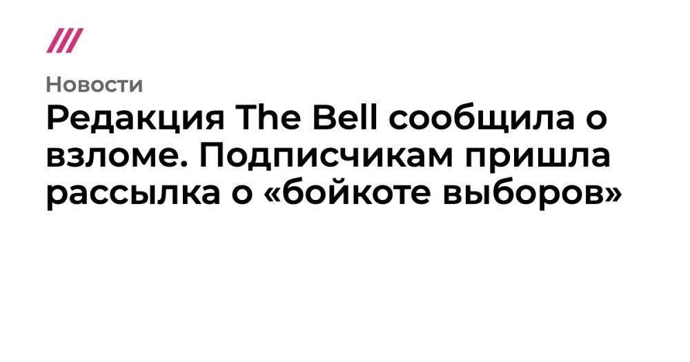 Редакция The Bell сообщила о взломе. Подписчикам пришла рассылка о «бойкоте выборов»