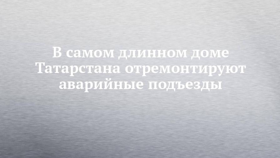 В самом длинном доме Татарстана отремонтируют аварийные подъезды