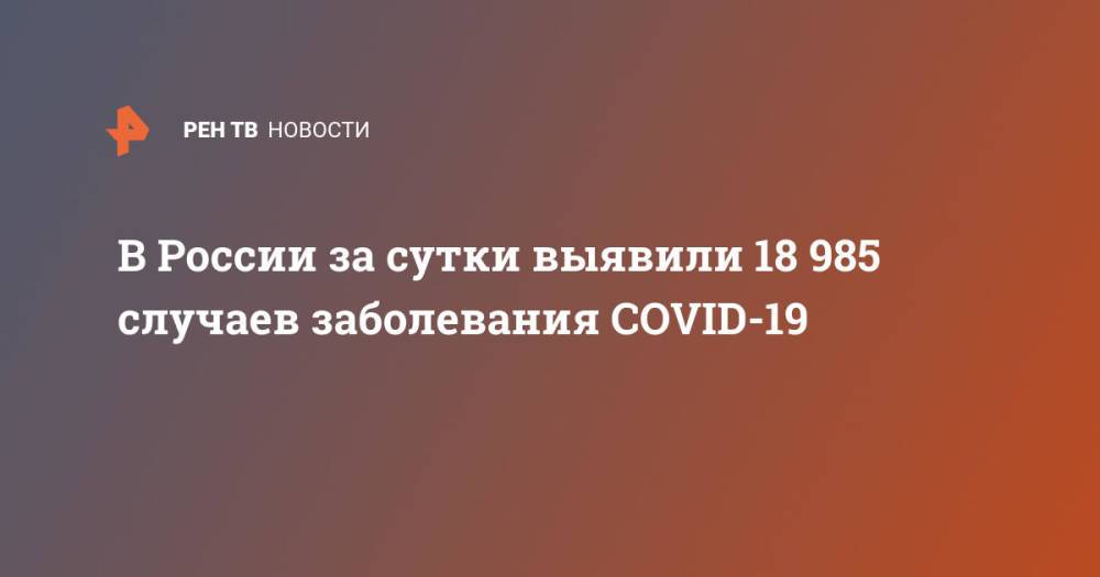 В России за сутки выявили 18 985 случаев заболевания COVID-19