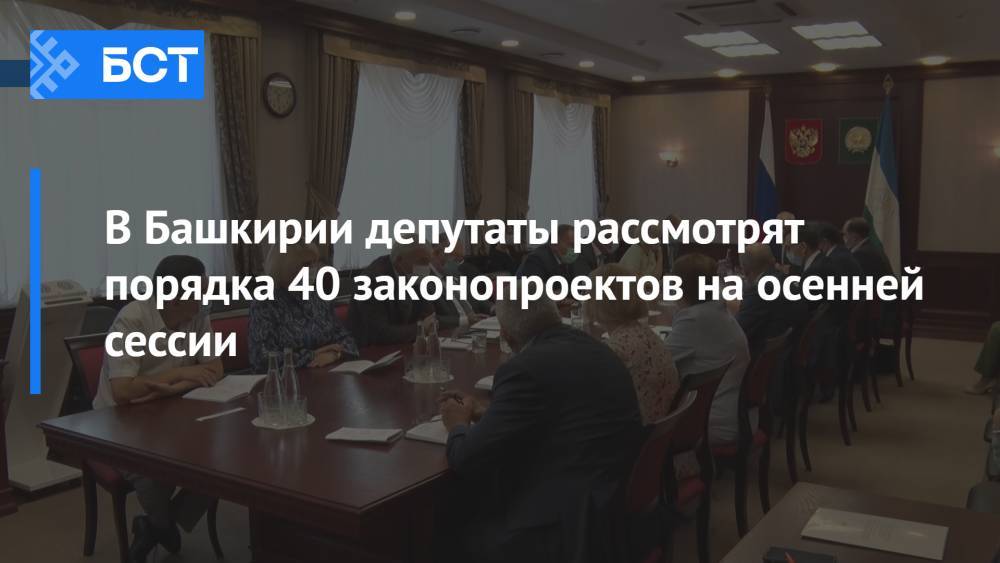В Башкирии депутаты рассмотрят порядка 40 законопроектов на осенней сессии