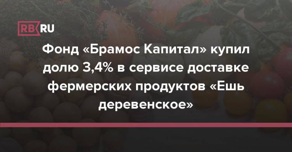 Фонд «Брамос Капитал» купил долю 3,4% в сервисе доставке фермерских продуктов «Ешь деревенское»