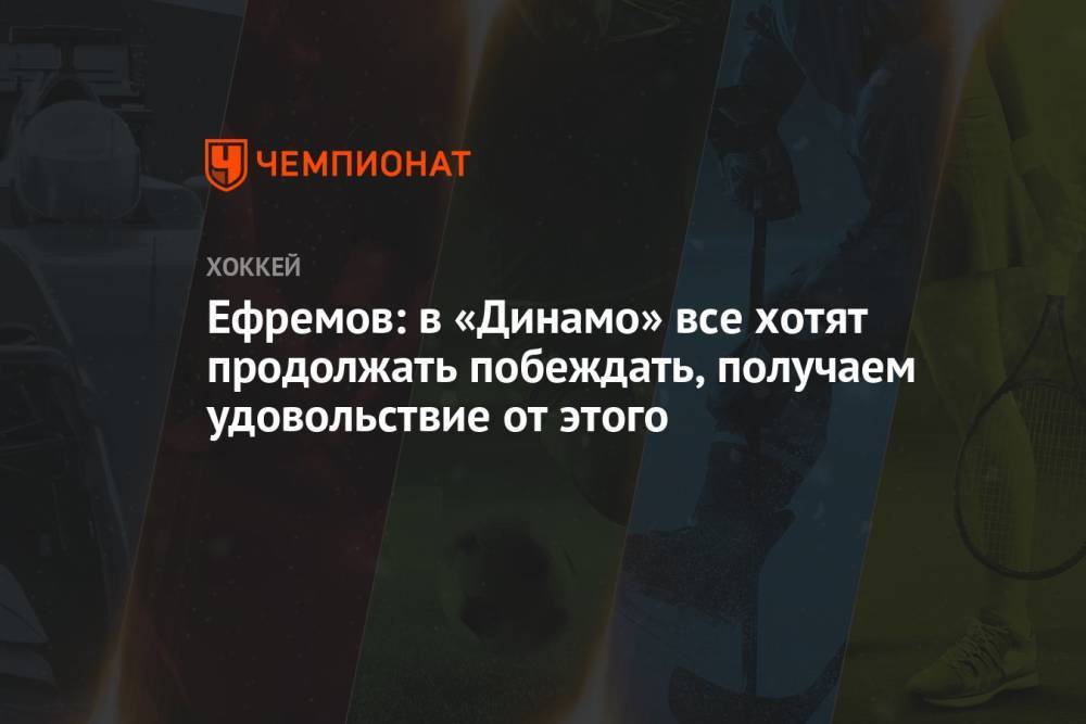 Ефремов: в «Динамо» все хотят продолжать побеждать, получаем удовольствие от этого