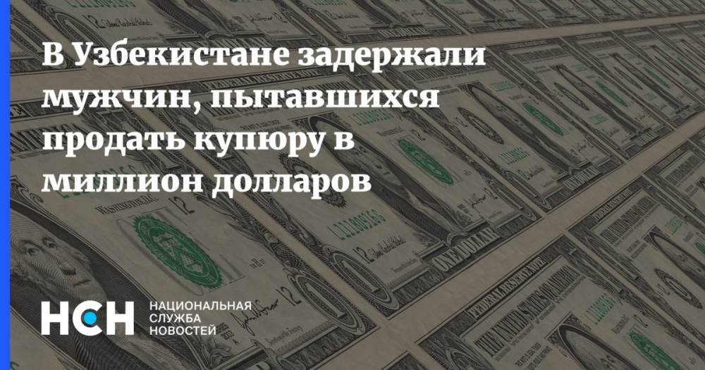 В Узбекистане задержали мужчин, пытавшихся продать купюру в миллион долларов
