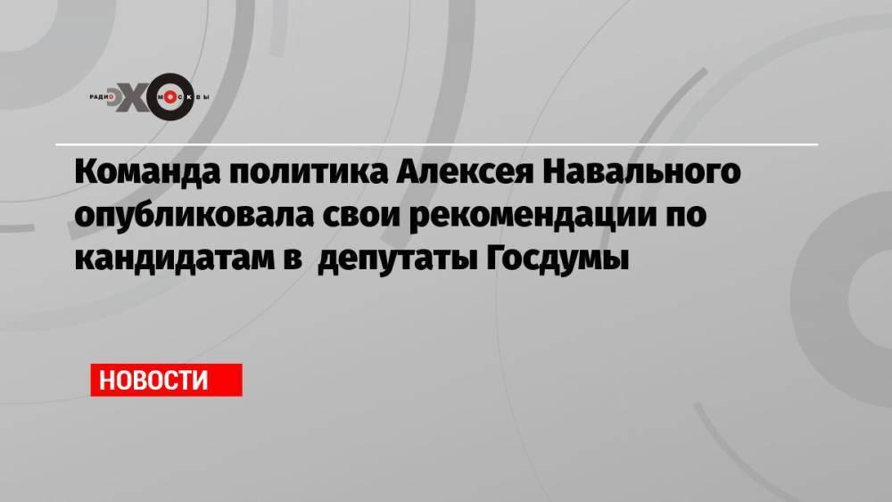 Команда политика Алексея Навального опубликовала свои рекомендации по кандидатам в депутаты Госдумы