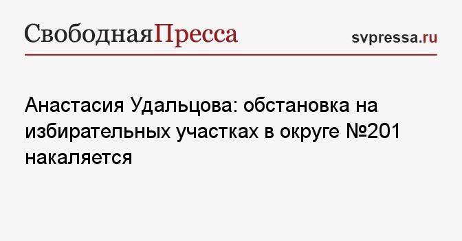 Анастасия Удальцова: обстановка на избирательных участках в округе № 201 накаляется