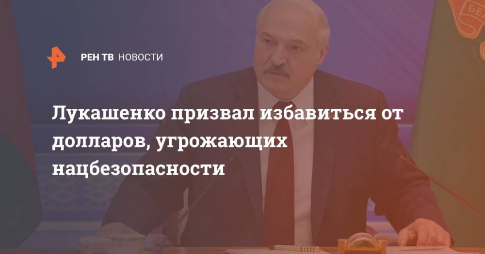 Лукашенко призвал избавиться от долларов, угрожающих нацбезопасности