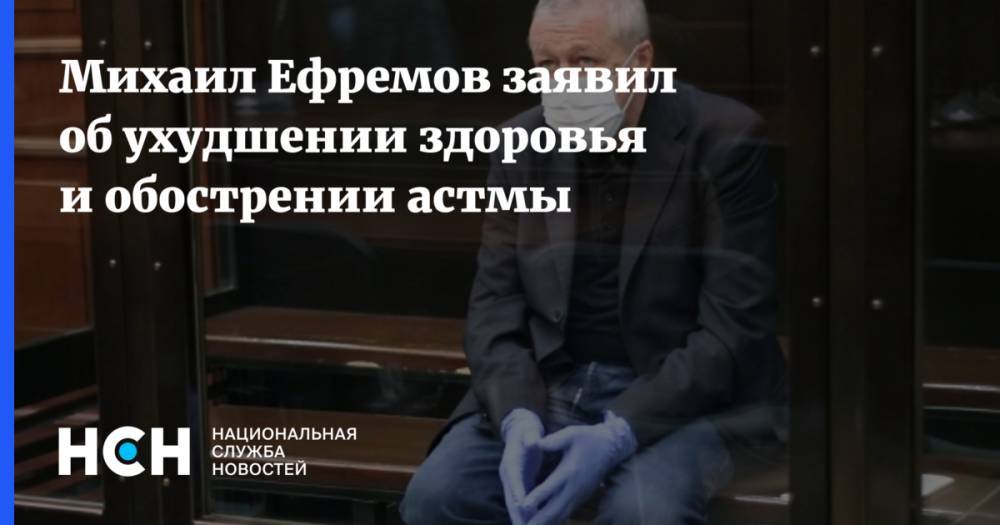 Михаил Ефремов заявил об ухудшении здоровья и обострении астмы