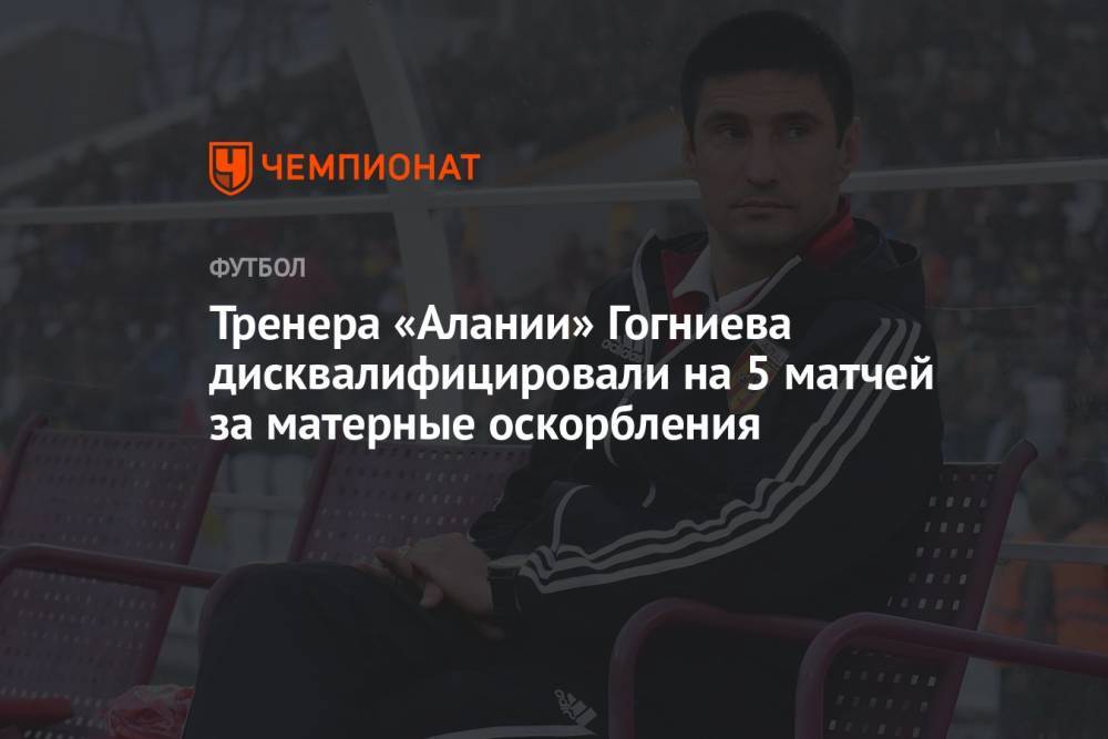 Тренера «Алании» Гогниева дисквалифицировали на 5 матчей за матерные оскорбления