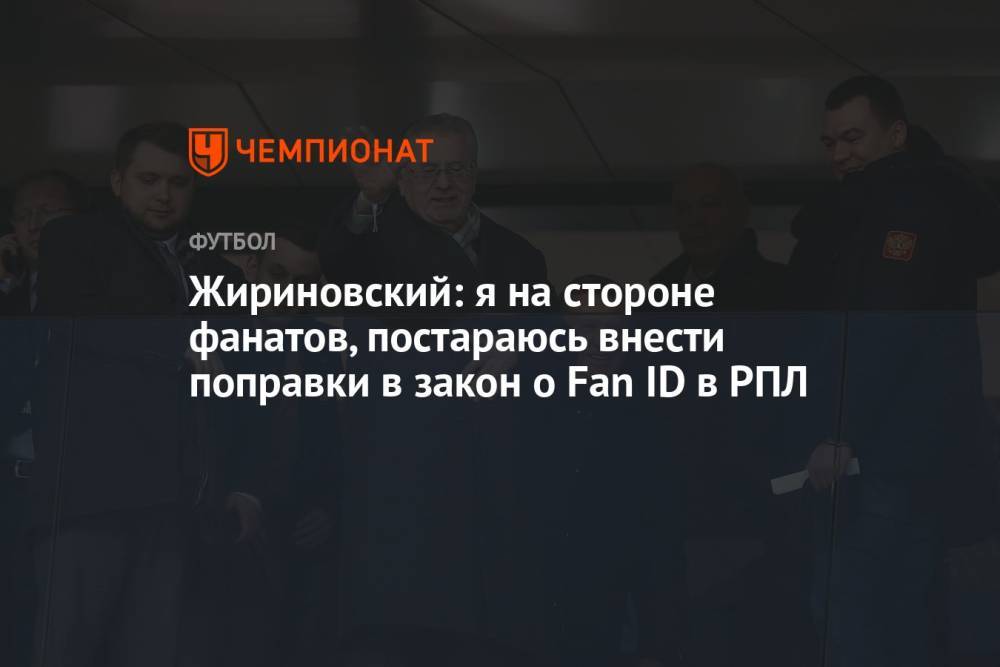 Жириновский: я на стороне фанатов, постараюсь внести поправки в закон о Fan ID в РПЛ