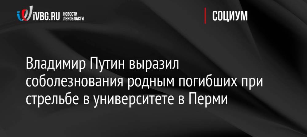 Владимир Путин выразил соболезнования родным погибших при стрельбе в университете в Перми