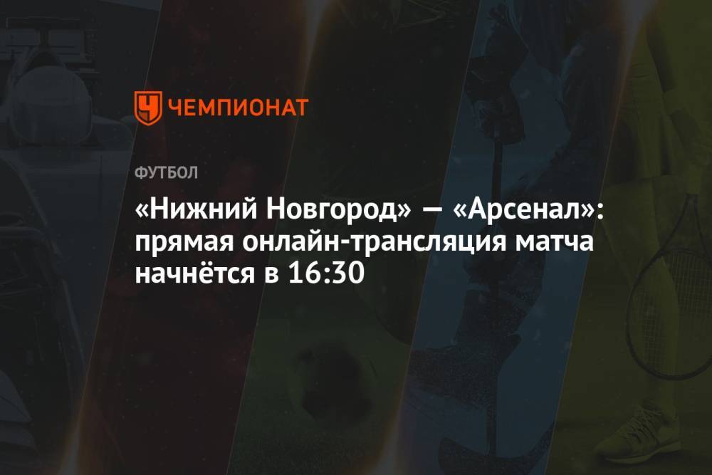 «Нижний Новгород» — «Арсенал»: прямая онлайн-трансляция матча начнётся в 16:30
