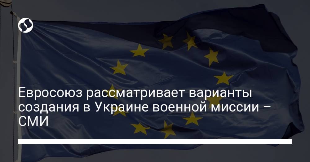 Евросоюз рассматривает варианты создания в Украине военной миссии – СМИ