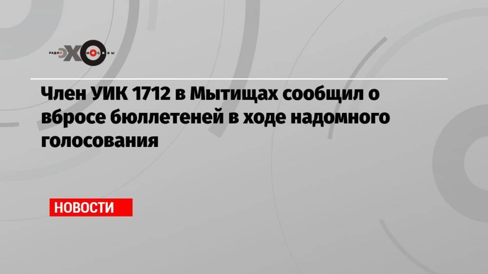 Член УИК 1712 в Мытищах сообщил о вбросе бюллетеней в ходе надомного голосования