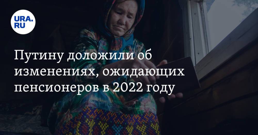 Путину доложили об изменениях, ожидающих пенсионеров в 2022 году