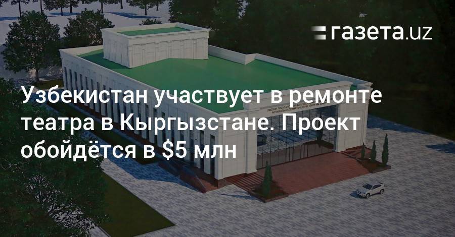 Узбекистан участвует в ремонте театра в кыргызском Оше. Проект обойдётся в $5 млн