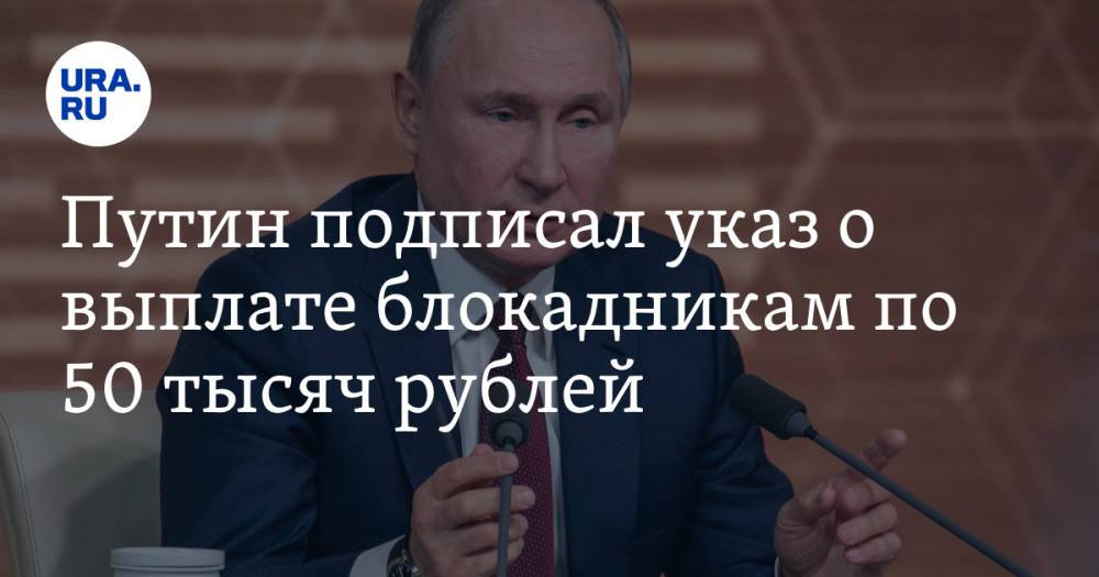 Путин подписал указ о выплате блокадникам по 50 тысяч рублей