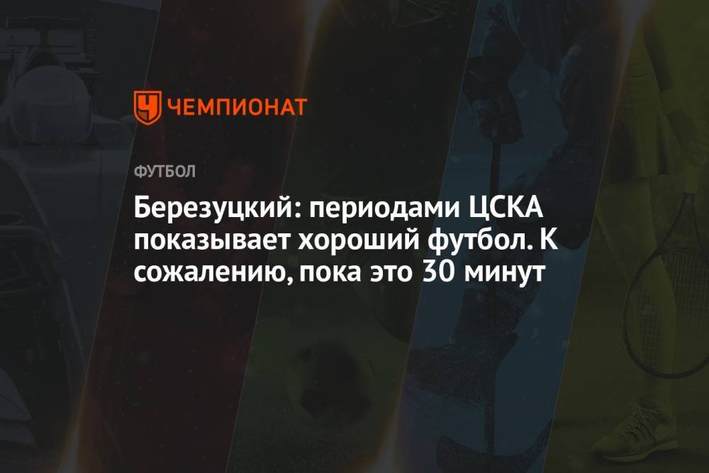 Березуцкий: периодами ЦСКА показывает хороший футбол. К сожалению, пока это 30 минут