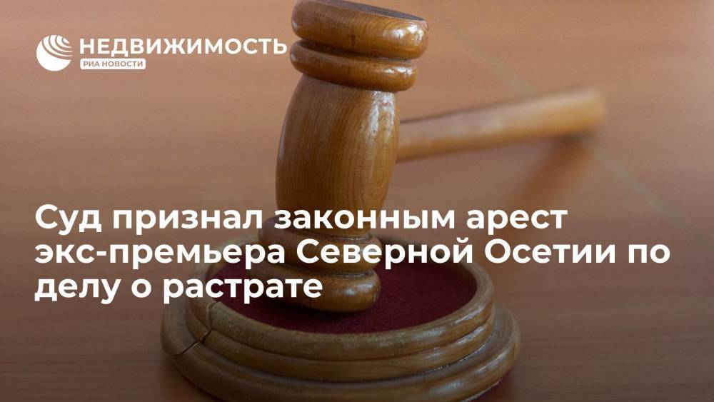 Суд признал законным арест экс-премьера Северной Осетии по делу о растрате 18 млн рублей