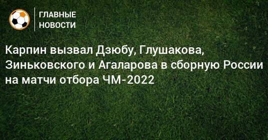 Карпин вызвал Дзюбу, Глушакова, Зиньковского и Агаларова в сборную России на матчи отбора ЧМ-2022