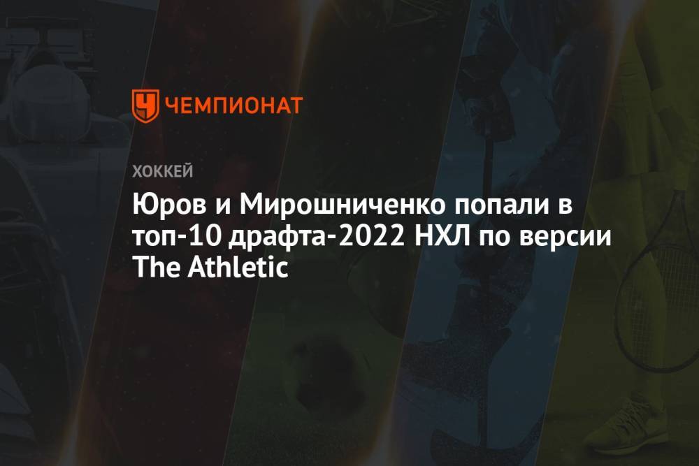 Юров и Мирошниченко попали в топ-10 драфта-2022 НХЛ по версии The Athletic