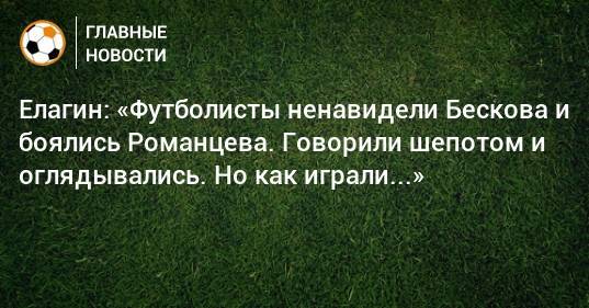 Елагин: «Футболисты ненавидели Бескова и боялись Романцева. Говорили шепотом и оглядывались. Но как играли...»